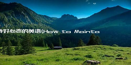 保持好心态的英语(How to Maintain a Positive Mindset Tips and Strategies)